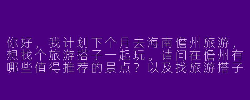 你好，我计划下个月去海南儋州旅游，想找个旅游搭子一起玩。请问在儋州有哪些值得推荐的景点？以及找旅游搭子需要注意些什么？-海南儋州旅游搭子