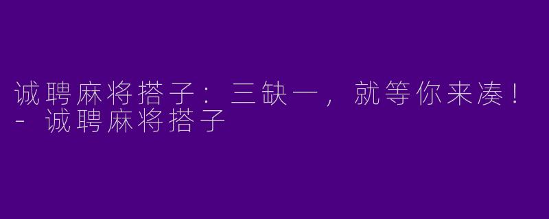诚聘麻将搭子：三缺一，就等你来凑！-诚聘麻将搭子