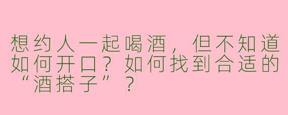 想约人一起喝酒，但不知道如何开口？如何找到合适的“酒搭子”？