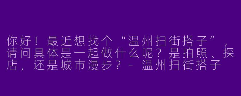 你好!最近想找个“温州扫街搭子”,请问具体是一起做什么呢?是拍照、探店,还是城市漫步?-温州扫街搭子