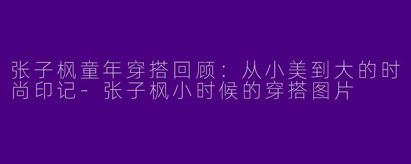 张子枫童年穿搭回顾：从小美到大的时尚印记-张子枫小时候的穿搭图片