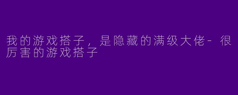 我的游戏搭子，是隐藏的满级大佬-很厉害的游戏搭子