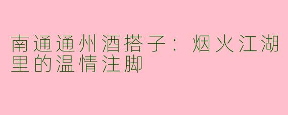 南通通州酒搭子:烟火江湖里的温情注脚