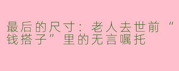 最后的尺寸:老人去世前“钱搭子”里的无言嘱托