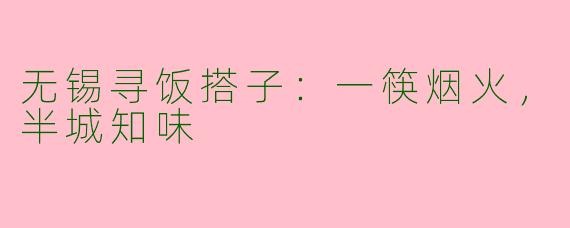无锡寻饭搭子：一筷烟火，半城知味
