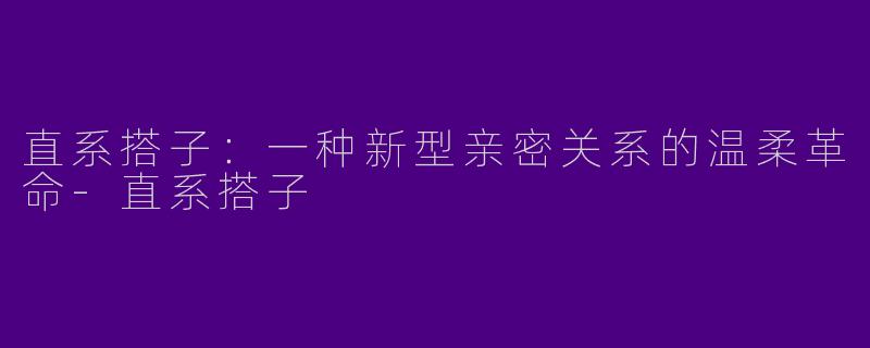 直系搭子：一种新型亲密关系的温柔革命-直系搭子