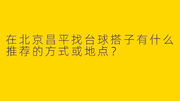 在北京昌平找台球搭子有什么推荐的方式或地点？