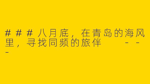 ###八月底，在青岛的海风里，寻找同频的旅伴

---
