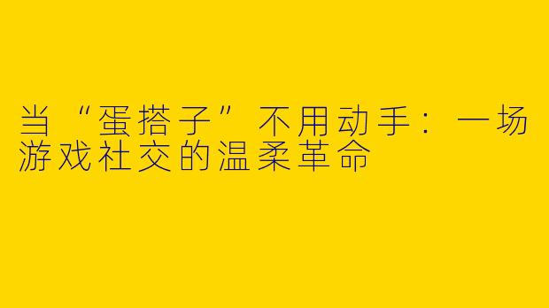 当“蛋搭子”不用动手:一场游戏社交的温柔革命