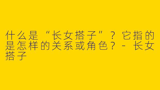 什么是“长女搭子”？它指的是怎样的关系或角色？-长女搭子