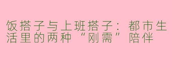 饭搭子与上班搭子:都市生活里的两种“刚需”陪伴