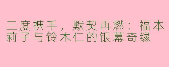三度携手，默契再燃：福本莉子与铃木仁的银幕奇缘