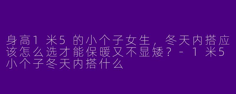 身高1米5的小个子女生，冬天内搭应该怎么选才能保暖又不显矮？-1米5小个子冬天内搭什么