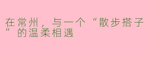 在常州，与一个“散步搭子”的温柔相遇