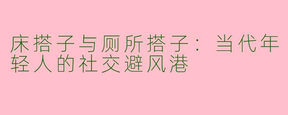 床搭子与厕所搭子：当代年轻人的社交避风港