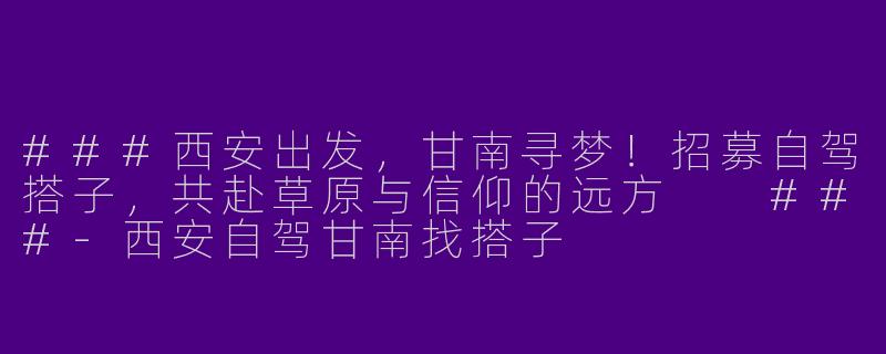 ###西安出发，甘南寻梦！招募自驾搭子，共赴草原与信仰的远方

###-西安自驾甘南找搭子