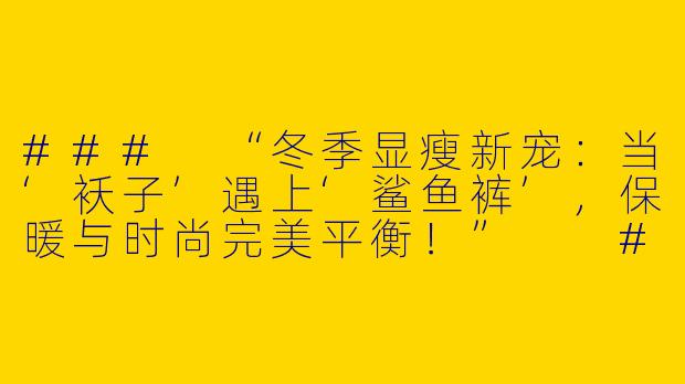 ###
“冬季显瘦新宠：当‘袄子’遇上‘鲨鱼裤’，保暖与时尚完美平衡！”

###-袄子鲨鱼裤穿搭