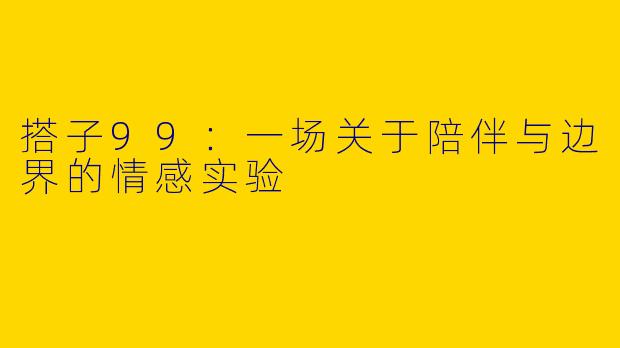 搭子99：一场关于陪伴与边界的情感实验
