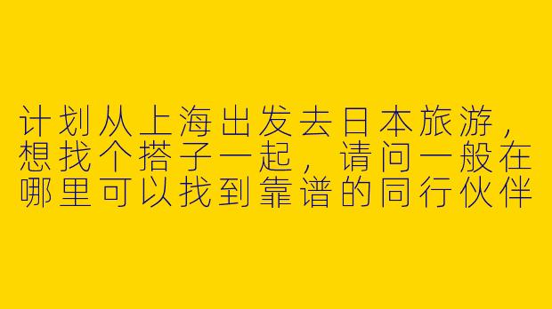 计划从上海出发去日本旅游，想找个搭子一起，请问一般在哪里可以找到靠谱的同行伙伴呢？-上海去日本搭子