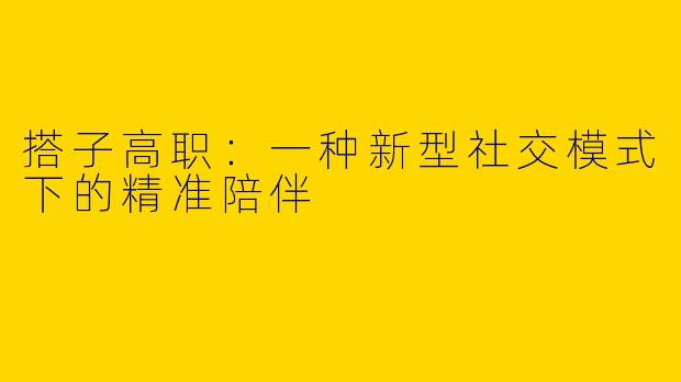 搭子高职：一种新型社交模式下的精准陪伴