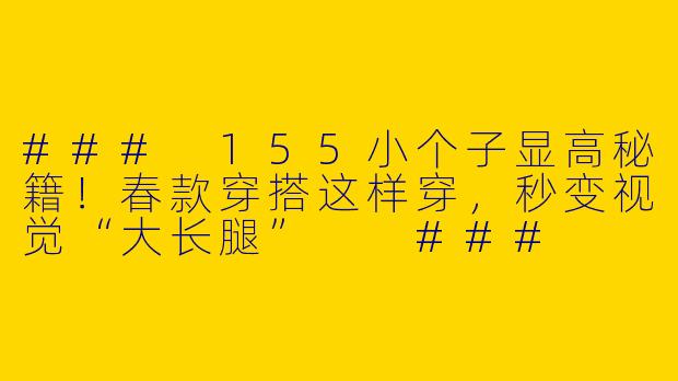 ###
155小个子显高秘籍!春款穿搭这样穿,秒变视觉“大长腿”
###