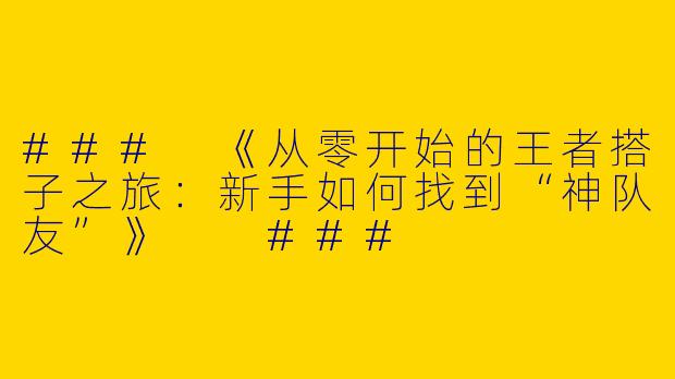 ###
《从零开始的王者搭子之旅：新手如何找到“神队友”》

###