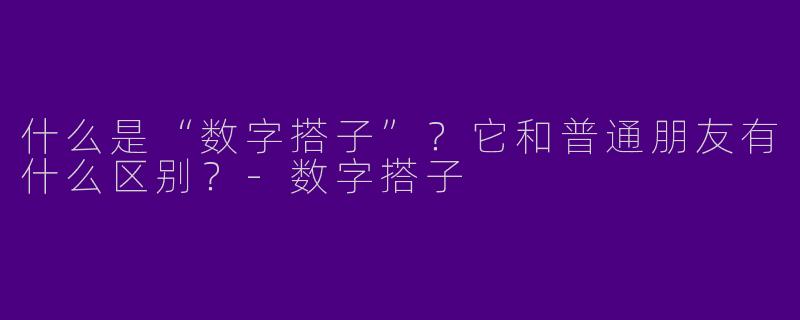 什么是“数字搭子”？它和普通朋友有什么区别？-数字搭子
