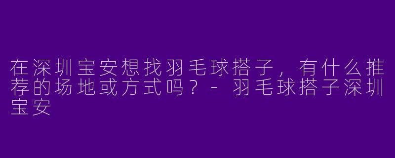 在深圳宝安想找羽毛球搭子，有什么推荐的场地或方式吗？-羽毛球搭子深圳宝安