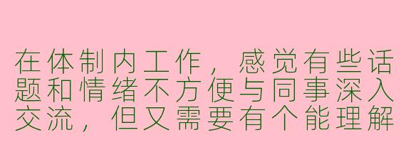 在体制内工作，感觉有些话题和情绪不方便与同事深入交流，但又需要有个能理解自己处境的人倾诉和探讨。你如何看待这种寻找“体制内聊天搭子”的需求？这种非正式的交流方式，对个人和组织可能产生哪些影响？