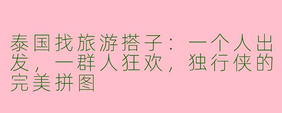 泰国找旅游搭子：一个人出发，一群人狂欢，独行侠的完美拼图