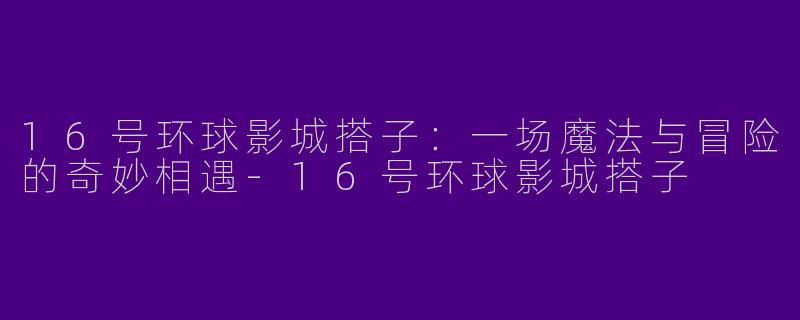 16号环球影城搭子:一场魔法与冒险的奇妙相遇