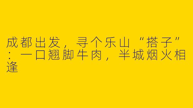 成都出发，寻个乐山“搭子”：一口翘脚牛肉，半城烟火相逢