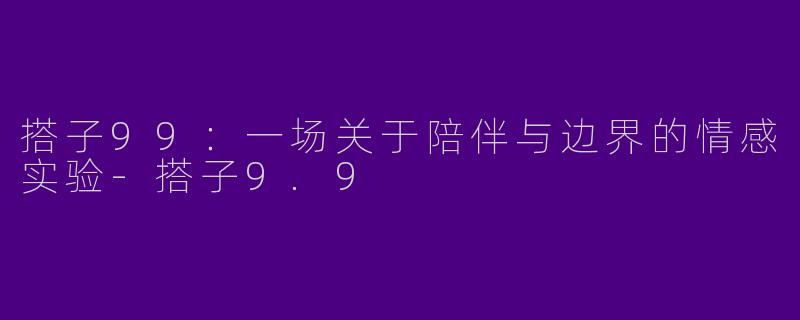 搭子99：一场关于陪伴与边界的情感实验-搭子9.9
