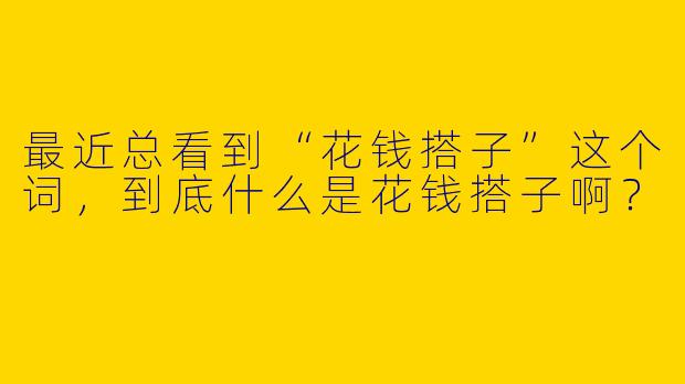 最近总看到“花钱搭子”这个词，到底什么是花钱搭子啊？