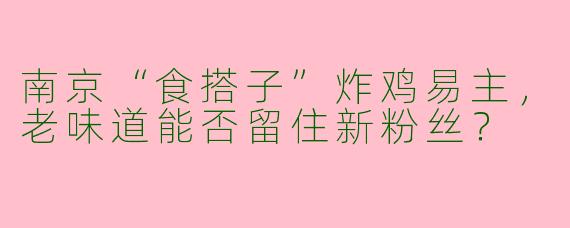 南京“食搭子”炸鸡易主，老味道能否留住新粉丝？