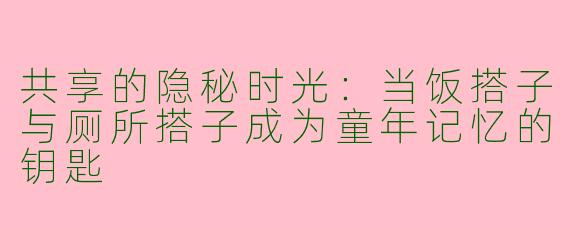 共享的隐秘时光:当饭搭子与厕所搭子成为童年记忆的钥匙