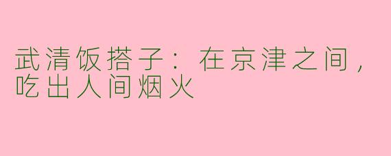武清饭搭子：在京津之间，吃出人间烟火