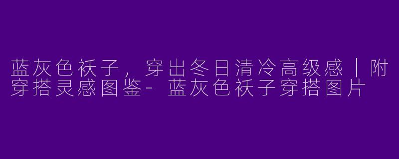 蓝灰色袄子，穿出冬日清冷高级感｜附穿搭灵感图鉴-蓝灰色袄子穿搭图片