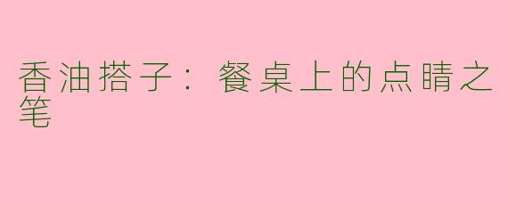 香油搭子：餐桌上的点睛之笔