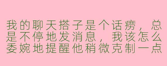 我的聊天搭子是个话痨，总是不停地发消息，我该怎么委婉地提醒他稍微克制一点？