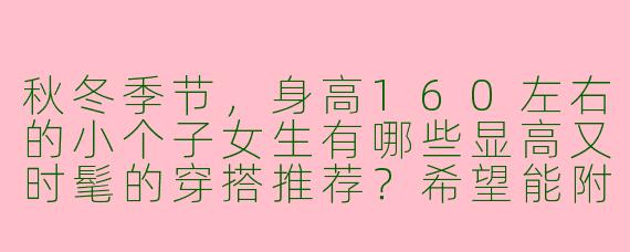 秋冬季节,身高160左右的小个子女生有哪些显高又时髦的穿搭推荐?希望能附上参考图片。
