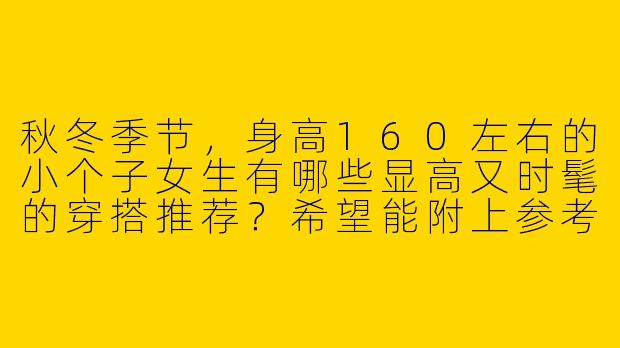 秋冬季节,身高160左右的小个子女生有哪些显高又时髦的穿搭推荐?希望能附上参考图片。-秋冬160小个子穿搭图片
