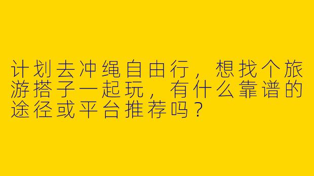 计划去冲绳自由行,想找个旅游搭子一起玩,有什么靠谱的途径或平台推荐吗?