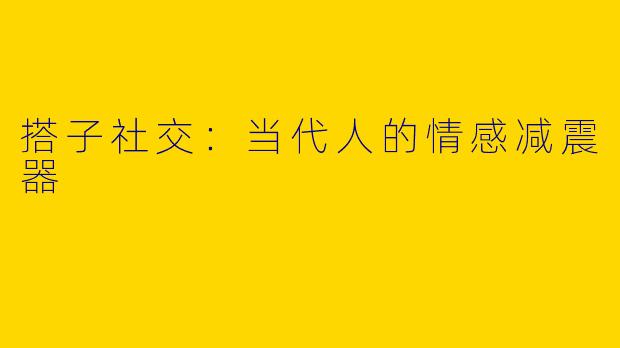搭子社交:当代人的情感减震器