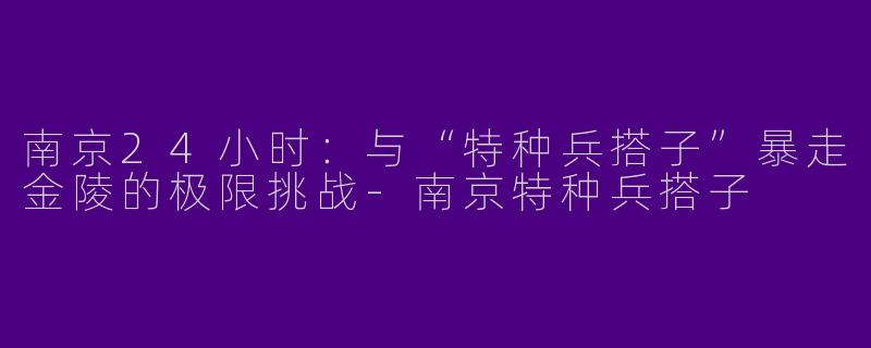 南京24小时：与“特种兵搭子”暴走金陵的极限挑战-南京特种兵搭子