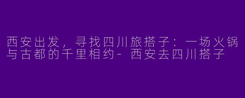 西安出发，寻找四川旅搭子：一场火锅与古都的千里相约-西安去四川搭子