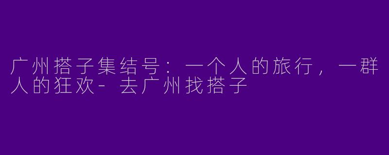广州搭子集结号：一个人的旅行，一群人的狂欢-去广州找搭子