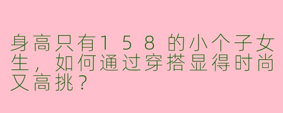身高只有158的小个子女生，如何通过穿搭显得时尚又高挑？