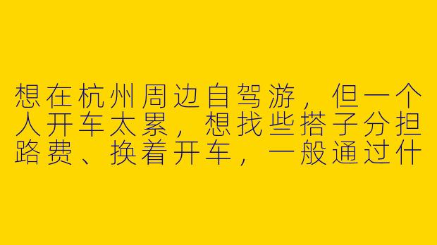 想在杭州周边自驾游，但一个人开车太累，想找些搭子分担路费、换着开车，一般通过什么渠道找比较靠谱？