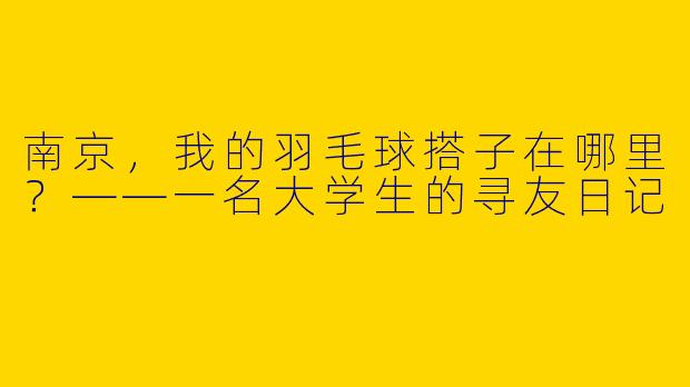 南京，我的羽毛球搭子在哪里？——一名大学生的寻友日记